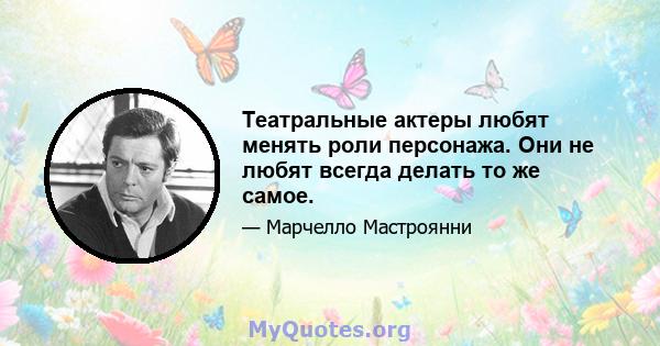 Театральные актеры любят менять роли персонажа. Они не любят всегда делать то же самое.