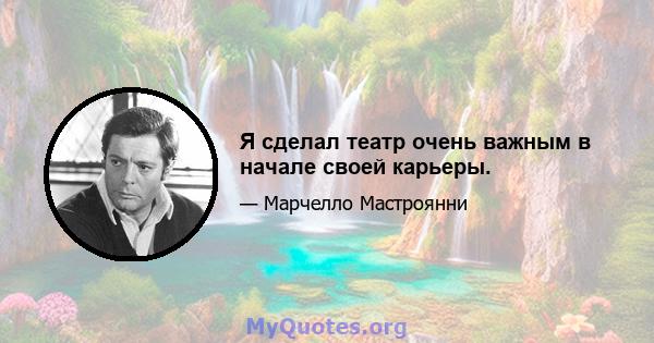 Я сделал театр очень важным в начале своей карьеры.