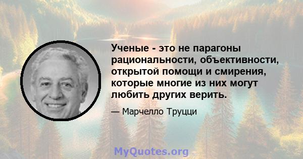 Ученые - это не парагоны рациональности, объективности, открытой помощи и смирения, которые многие из них могут любить других верить.