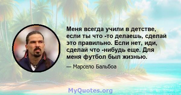 Меня всегда учили в детстве, если ты что -то делаешь, сделай это правильно. Если нет, иди, сделай что -нибудь еще. Для меня футбол был жизнью.