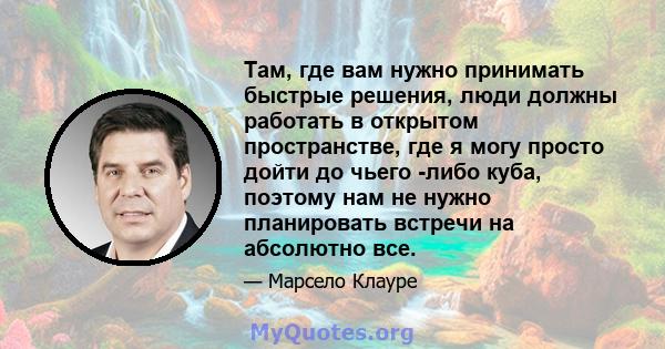 Там, где вам нужно принимать быстрые решения, люди должны работать в открытом пространстве, где я могу просто дойти до чьего -либо куба, поэтому нам не нужно планировать встречи на абсолютно все.