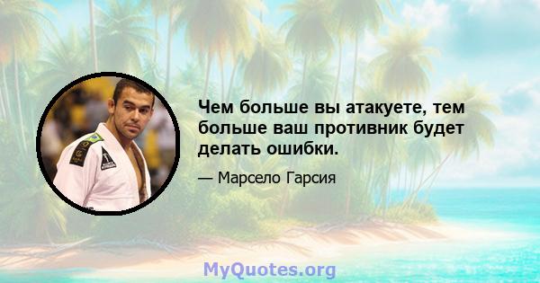 Чем больше вы атакуете, тем больше ваш противник будет делать ошибки.