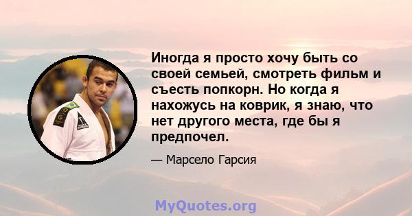 Иногда я просто хочу быть со своей семьей, смотреть фильм и съесть попкорн. Но когда я нахожусь на коврик, я знаю, что нет другого места, где бы я предпочел.