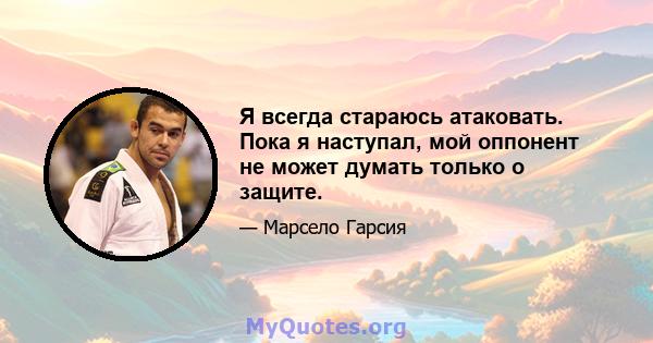 Я всегда стараюсь атаковать. Пока я наступал, мой оппонент не может думать только о защите.