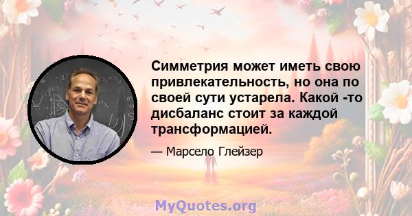 Симметрия может иметь свою привлекательность, но она по своей сути устарела. Какой -то дисбаланс стоит за каждой трансформацией.