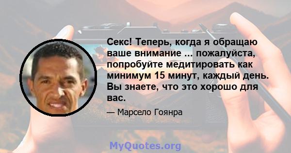 Секс! Теперь, когда я обращаю ваше внимание ... пожалуйста, попробуйте медитировать как минимум 15 минут, каждый день. Вы знаете, что это хорошо для вас.