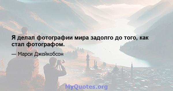 Я делал фотографии мира задолго до того, как стал фотографом.