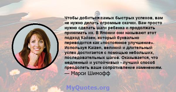 Чтобы добиться самых быстрых успехов, вам не нужно делать огромные скачки. Вам просто нужно сделать шаги ребенка и продолжать принимать их. В Японии они называют этот подход Кайзен, который буквально переводится как