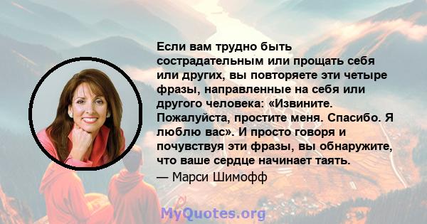 Если вам трудно быть сострадательным или прощать себя или других, вы повторяете эти четыре фразы, направленные на себя или другого человека: «Извините. Пожалуйста, простите меня. Спасибо. Я люблю вас». И просто говоря и 