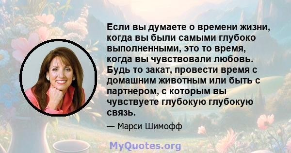 Если вы думаете о времени жизни, когда вы были самыми глубоко выполненными, это то время, когда вы чувствовали любовь. Будь то закат, провести время с домашним животным или быть с партнером, с которым вы чувствуете