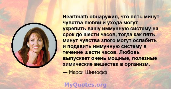 Heartmath обнаружил, что пять минут чувства любви и ухода могут укрепить вашу иммунную систему на срок до шести часов, тогда как пять минут чувства злого могут ослабить и подавить иммунную систему в течение шести часов. 