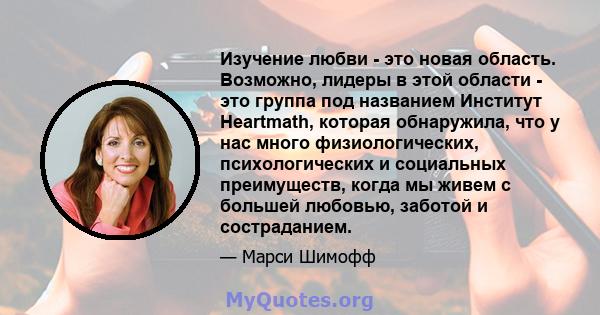 Изучение любви - это новая область. Возможно, лидеры в этой области - это группа под названием Институт Heartmath, которая обнаружила, что у нас много физиологических, психологических и социальных преимуществ, когда мы