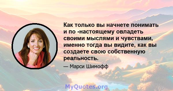 Как только вы начнете понимать и по -настоящему овладеть своими мыслями и чувствами, именно тогда вы видите, как вы создаете свою собственную реальность.