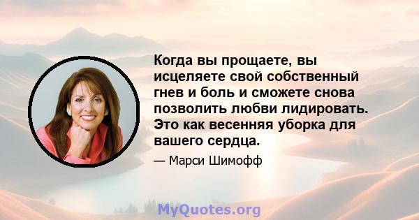 Когда вы прощаете, вы исцеляете свой собственный гнев и боль и сможете снова позволить любви лидировать. Это как весенняя уборка для вашего сердца.