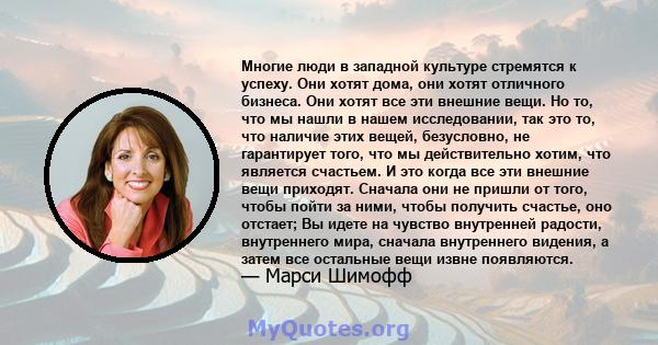 Многие люди в западной культуре стремятся к успеху. Они хотят дома, они хотят отличного бизнеса. Они хотят все эти внешние вещи. Но то, что мы нашли в нашем исследовании, так это то, что наличие этих вещей, безусловно,