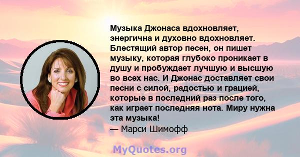 Музыка Джонаса вдохновляет, энергична и духовно вдохновляет. Блестящий автор песен, он пишет музыку, которая глубоко проникает в душу и пробуждает лучшую и высшую во всех нас. И Джонас доставляет свои песни с силой,