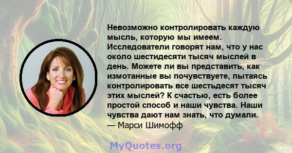 Невозможно контролировать каждую мысль, которую мы имеем. Исследователи говорят нам, что у нас около шестидесяти тысяч мыслей в день. Можете ли вы представить, как измотанные вы почувствуете, пытаясь контролировать все