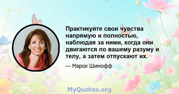 Практикуйте свои чувства напрямую и полностью, наблюдая за ними, когда они двигаются по вашему разуму и телу, а затем отпускают их.