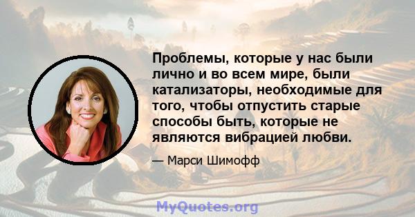 Проблемы, которые у нас были лично и во всем мире, были катализаторы, необходимые для того, чтобы отпустить старые способы быть, которые не являются вибрацией любви.