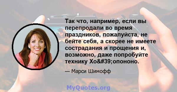 Так что, например, если вы перепродали во время праздников, пожалуйста, не бейте себя, а скорее не имеете сострадания и прощения и, возможно, даже попробуйте технику Хо'опононо.