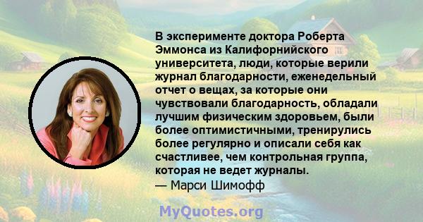 В эксперименте доктора Роберта Эммонса из Калифорнийского университета, люди, которые верили журнал благодарности, еженедельный отчет о вещах, за которые они чувствовали благодарность, обладали лучшим физическим