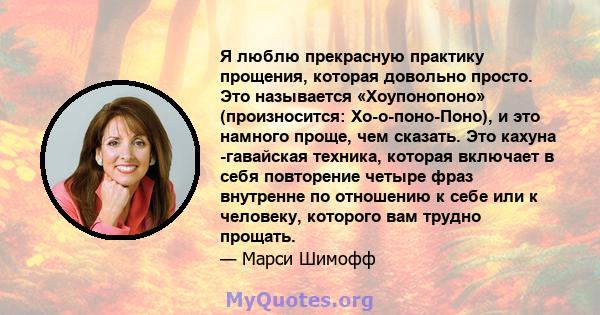 Я люблю прекрасную практику прощения, которая довольно просто. Это называется «Хоупонопоно» (произносится: Хо-о-поно-Поно), и это намного проще, чем сказать. Это кахуна -гавайская техника, которая включает в себя