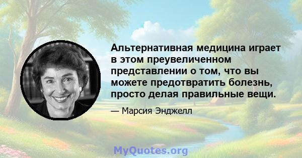 Альтернативная медицина играет в этом преувеличенном представлении о том, что вы можете предотвратить болезнь, просто делая правильные вещи.