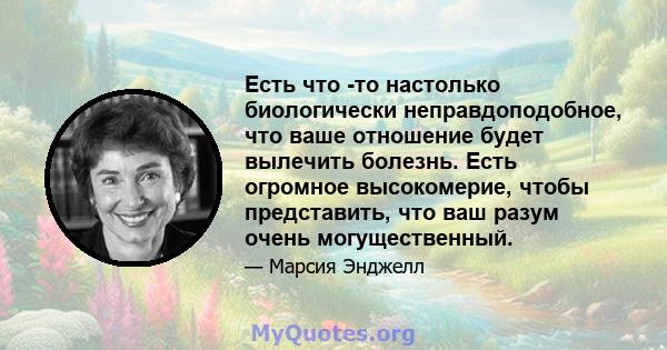 Есть что -то настолько биологически неправдоподобное, что ваше отношение будет вылечить болезнь. Есть огромное высокомерие, чтобы представить, что ваш разум очень могущественный.