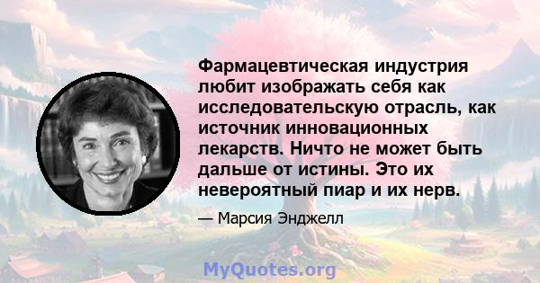 Фармацевтическая индустрия любит изображать себя как исследовательскую отрасль, как источник инновационных лекарств. Ничто не может быть дальше от истины. Это их невероятный пиар и их нерв.