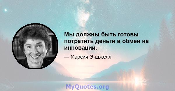 Мы должны быть готовы потратить деньги в обмен на инновации.