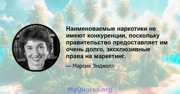 Наименоваемые наркотики не имеют конкуренции, поскольку правительство предоставляет им очень долго, эксклюзивные права на маркетинг.