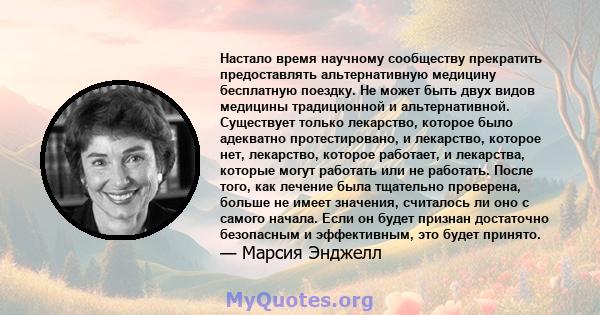 Настало время научному сообществу прекратить предоставлять альтернативную медицину бесплатную поездку. Не может быть двух видов медицины традиционной и альтернативной. Существует только лекарство, которое было адекватно 