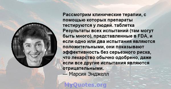 Рассмотрим клинические терапии, с помощью которых препараты тестируются у людей. таблетка Результаты всех испытаний (там могут быть много), представленные в FDA, и если одно или два испытания являются положительными,