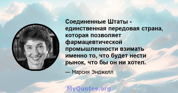 Соединенные Штаты - единственная передовая страна, которая позволяет фармацевтической промышленности взимать именно то, что будет нести рынок, что бы он ни хотел.