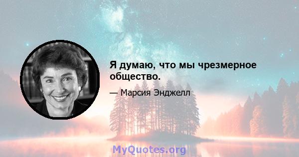 Я думаю, что мы чрезмерное общество.