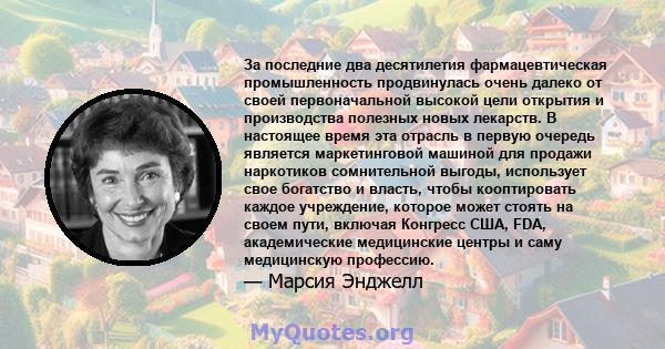 За последние два десятилетия фармацевтическая промышленность продвинулась очень далеко от своей первоначальной высокой цели открытия и производства полезных новых лекарств. В настоящее время эта отрасль в первую очередь 