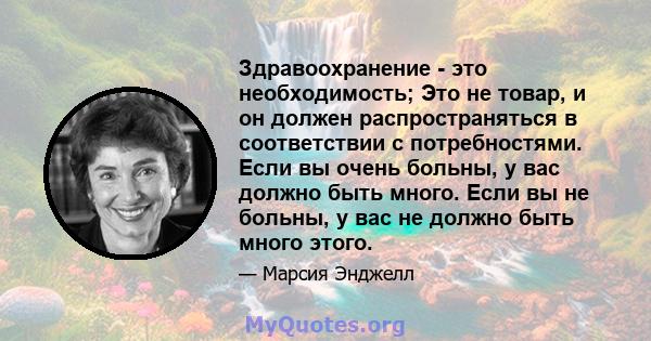 Здравоохранение - это необходимость; Это не товар, и он должен распространяться в соответствии с потребностями. Если вы очень больны, у вас должно быть много. Если вы не больны, у вас не должно быть много этого.