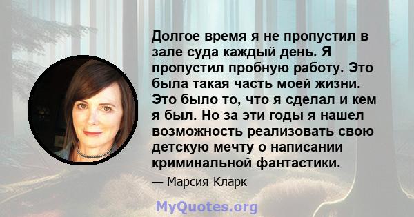 Долгое время я не пропустил в зале суда каждый день. Я пропустил пробную работу. Это была такая часть моей жизни. Это было то, что я сделал и кем я был. Но за эти годы я нашел возможность реализовать свою детскую мечту