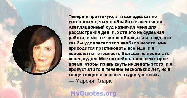 Теперь я практикую, а также адвокат по уголовным делам в обработке апелляций. Апелляционный суд назначил меня для рассмотрения дел, и, хотя это не судебная работа, и мне не нужно обращаться в суд, это как бы