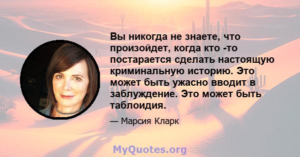 Вы никогда не знаете, что произойдет, когда кто -то постарается сделать настоящую криминальную историю. Это может быть ужасно вводит в заблуждение. Это может быть таблоидия.