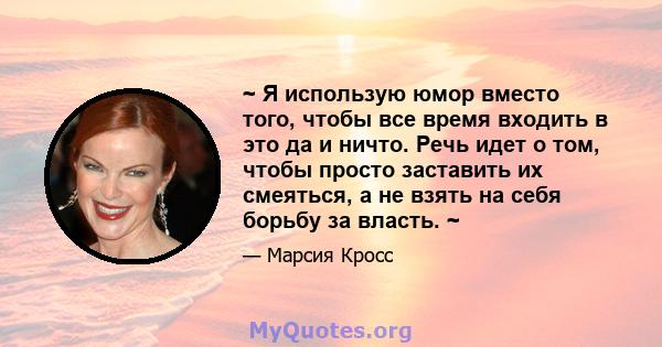 ~ Я использую юмор вместо того, чтобы все время входить в это да и ничто. Речь идет о том, чтобы просто заставить их смеяться, а не взять на себя борьбу за власть. ~