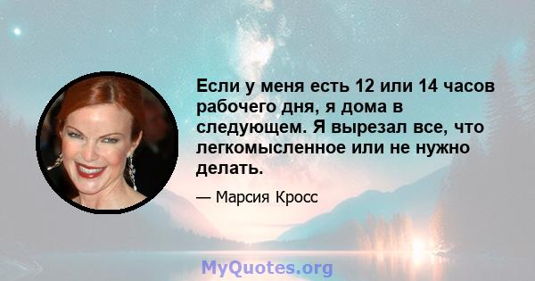 Если у меня есть 12 или 14 часов рабочего дня, я дома в следующем. Я вырезал все, что легкомысленное или не нужно делать.