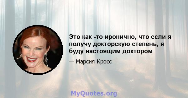 Это как -то иронично, что если я получу докторскую степень, я буду настоящим доктором