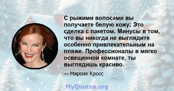 С рыжими волосами вы получаете белую кожу; Это сделка с пакетом. Минусы в том, что вы никогда не выглядите особенно привлекательным на пляже. Профессионалы в мягко освещенной комнате, ты выглядишь красиво.