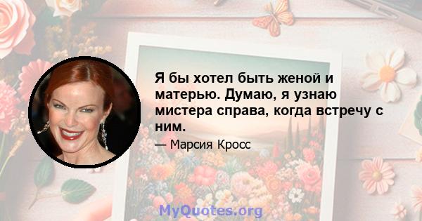 Я бы хотел быть женой и матерью. Думаю, я узнаю мистера справа, когда встречу с ним.