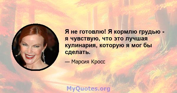 Я не готовлю! Я кормлю грудью - я чувствую, что это лучшая кулинария, которую я мог бы сделать.