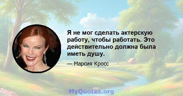 Я не мог сделать актерскую работу, чтобы работать. Это действительно должна была иметь душу.