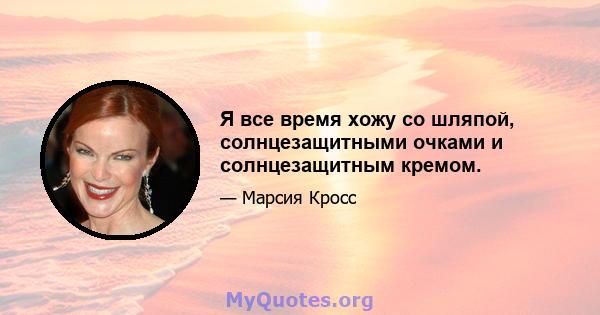 Я все время хожу со шляпой, солнцезащитными очками и солнцезащитным кремом.