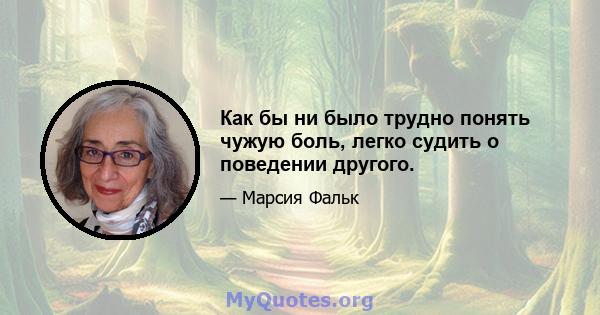 Как бы ни было трудно понять чужую боль, легко судить о поведении другого.