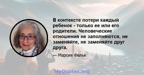 В контексте потери каждый ребенок - только ее или его родители. Человеческие отношения не заполняются, не заменяйте, не заменяйте друг друга.